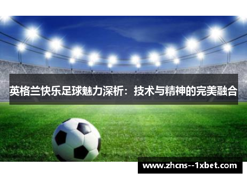 英格兰快乐足球魅力深析:技术与精神的完美融合 英格兰快乐足球魅力深析:技术与精神的完美融合