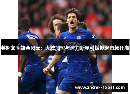 英超冬季转会风云：大牌加盟与潜力新星引援掀起市场狂潮