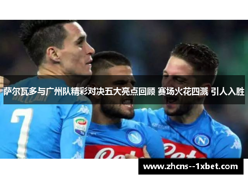 萨尔瓦多与广州队精彩对决五大亮点回顾 赛场火花四溅 引人入胜 萨尔瓦多与广州队精彩对决五大亮点回顾 赛场火花四溅 引人入胜