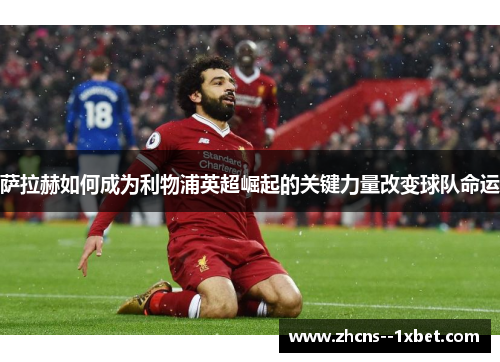 萨拉赫如何成为利物浦英超崛起的关键力量改变球队命运 萨拉赫如何成为利物浦英超崛起的关键力量改变球队命运