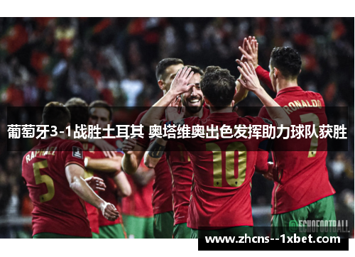 葡萄牙3-1战胜土耳其 奥塔维奥出色发挥助力球队获胜 葡萄牙3-1战胜土耳其 奥塔维奥出色发挥助力球队获胜