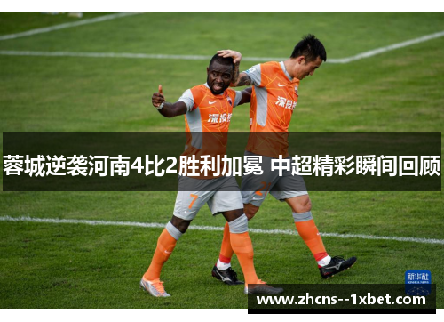 蓉城逆袭河南4比2胜利加冕 中超精彩瞬间回顾 蓉城逆袭河南4比2胜利加冕 中超精彩瞬间回顾