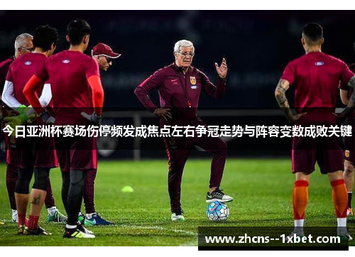 今日亚洲杯赛场伤停频发成焦点左右争冠走势与阵容变数成败关键 今日亚洲杯赛场伤停频发成焦点左右争冠走势与阵容变数成败关键