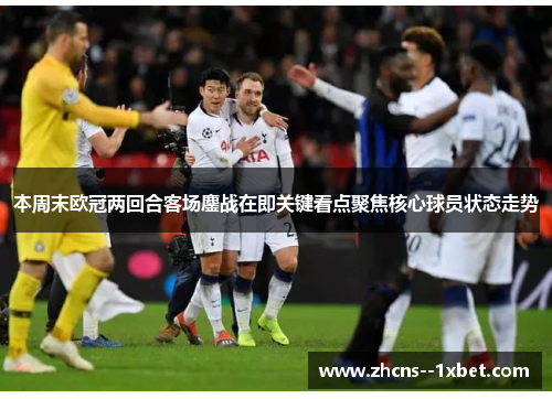 本周末欧冠两回合客场鏖战在即关键看点聚焦核心球员状态走势