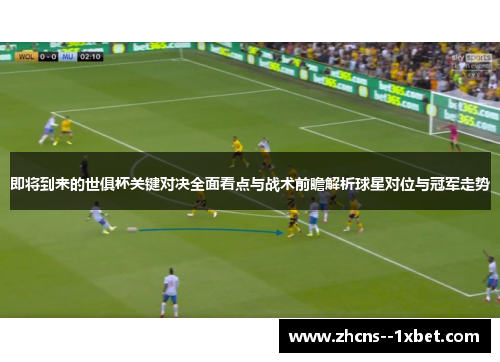 即将到来的世俱杯关键对决全面看点与战术前瞻解析球星对位与冠军走势