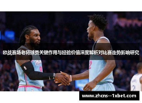 欧战赛场老将球员关键作用与经验价值深度解析对比赛走势影响研究 欧战赛场老将球员关键作用与经验价值深度解析对比赛走势影响研究
