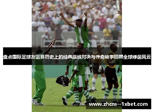 盘点国际足球友谊赛历史上的经典巅峰对决与传奇故事回顾全球绿茵风云