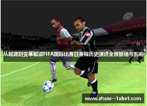 从起源到变革解读FIFA国际比赛日赛程历史演进全景脉络与影响 从起源到变革解读FIFA国际比赛日赛程历史演进全景脉络与影响