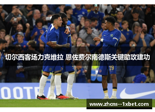 切尔西客场力克维拉 恩佐费尔南德斯关键助攻建功