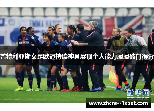 普特利亚斯女足欧冠持续神勇展现个人能力屡屡破门得分