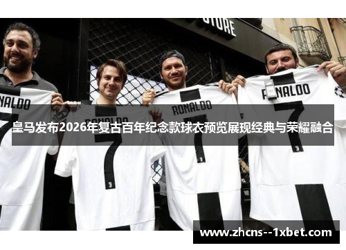 皇马发布2026年复古百年纪念款球衣预览展现经典与荣耀融合 皇马发布2026年复古百年纪念款球衣预览展现经典与荣耀融合