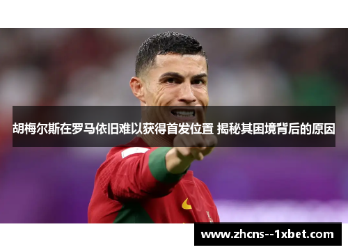 胡梅尔斯在罗马依旧难以获得首发位置 揭秘其困境背后的原因 胡梅尔斯在罗马依旧难以获得首发位置 揭秘其困境背后的原因