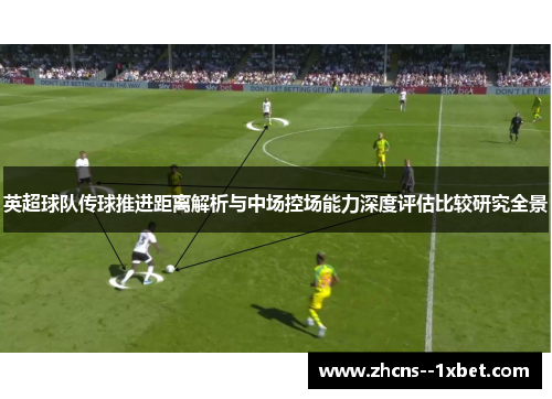 英超球队传球推进距离解析与中场控场能力深度评估比较研究全景 英超球队传球推进距离解析与中场控场能力深度评估比较研究全景