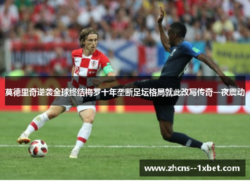 莫德里奇逆袭金球终结梅罗十年垄断足坛格局就此改写传奇一夜震动 莫德里奇逆袭金球终结梅罗十年垄断足坛格局就此改写传奇一夜震动