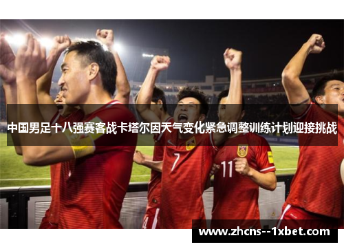 中国男足十八强赛客战卡塔尔因天气变化紧急调整训练计划迎接挑战