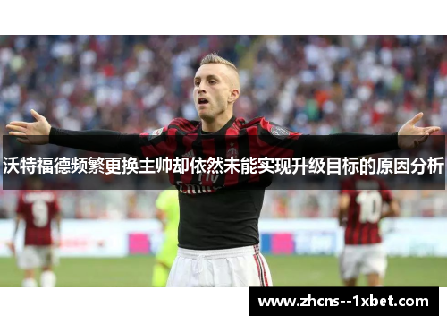 沃特福德频繁更换主帅却依然未能实现升级目标的原因分析 沃特福德频繁更换主帅却依然未能实现升级目标的原因分析