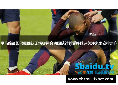 皇马前锋姆巴佩确认无缘奥运会法国队计划受挫球迷关注未来安排走向 皇马前锋姆巴佩确认无缘奥运会法国队计划受挫球迷关注未来安排走向