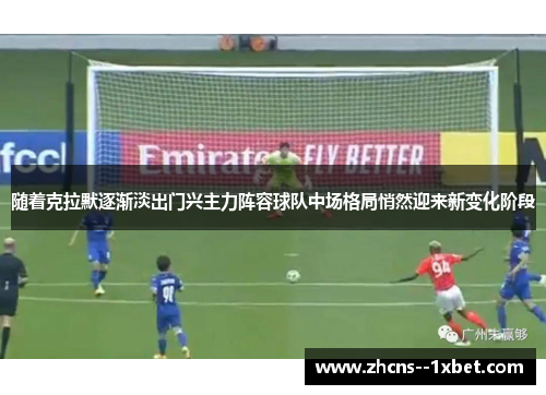 随着克拉默逐渐淡出门兴主力阵容球队中场格局悄然迎来新变化阶段