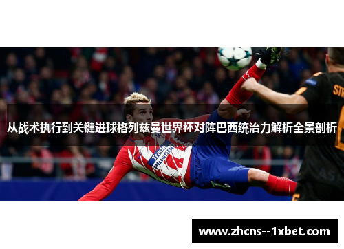 从战术执行到关键进球格列兹曼世界杯对阵巴西统治力解析全景剖析 从战术执行到关键进球格列兹曼世界杯对阵巴西统治力解析全景剖析