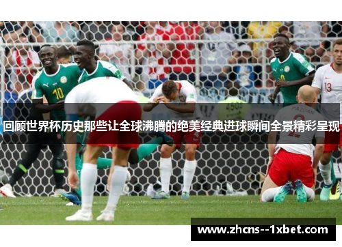 回顾世界杯历史那些让全球沸腾的绝美经典进球瞬间全景精彩呈现