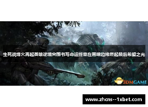生死战烽火再起英雄逆境突围书写命运终章在黑暗边缘燃起最后希望之光