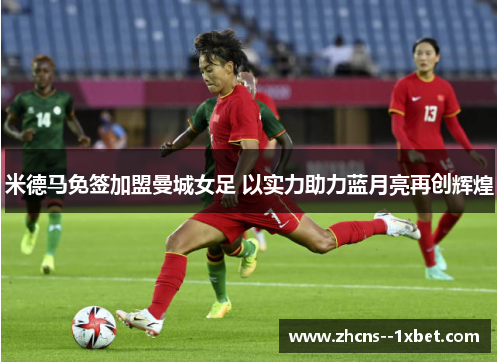 米德马免签加盟曼城女足 以实力助力蓝月亮再创辉煌 米德马免签加盟曼城女足 以实力助力蓝月亮再创辉煌