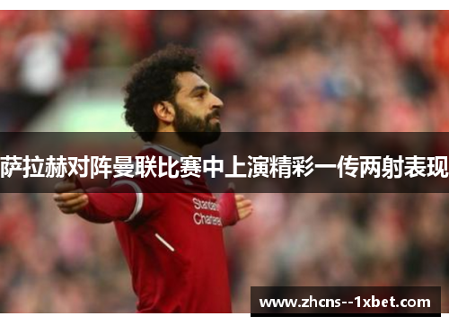 萨拉赫对阵曼联比赛中上演精彩一传两射表现